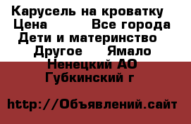 Карусель на кроватку › Цена ­ 700 - Все города Дети и материнство » Другое   . Ямало-Ненецкий АО,Губкинский г.